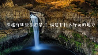 福建有哪些旅游景点 福建有什么好玩的地方