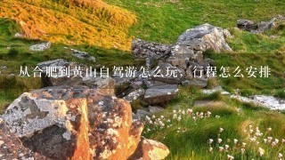 从合肥到黄山自驾游怎么玩，行程怎么安排