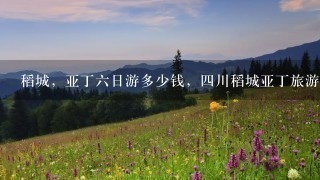 稻城，亚丁六日游多少钱，四川稻城亚丁旅游线路价格