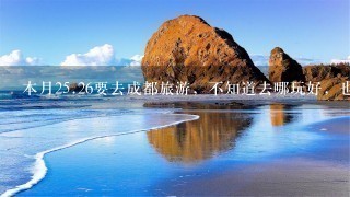 本月2<br/>5、26要去成都旅游，不知道去哪玩好，也顺便想去认识一些成都的朋友.去哪找这些资源好？