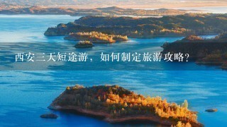 西安三天短途游，如何制定旅游攻略？