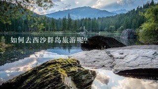 如何去西沙群岛旅游呢？