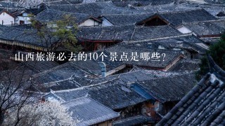 山西旅游必去的10个景点是哪些？