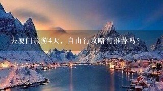 去厦门旅游4天，自由行攻略有推荐吗？