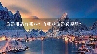 旅游用品有哪些？有哪些旅游必须品？