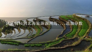 国庆海口到北海旅游涠洲岛....追加分数