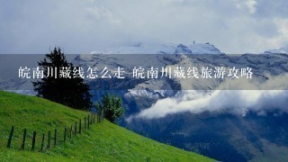 皖南川藏线怎么走 皖南川藏线旅游攻略