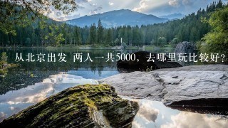 从北京出发 两人一共5000, 去哪里玩比较好？省钱旅游的那种。详细点。谢谢咯~~