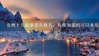 贵州十大旅游景点排名，有谁知道的可以来说下吗?