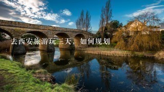 去西安旅游玩三天，如何规划