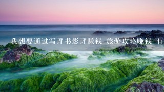 我想要通过写评书影评赚钱 旅游攻略赚钱 有什么好的软件和方法给我没有网友们