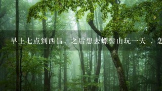 早上七点到西昌, 之后想去螺髻山玩一天 . 怎样坐车