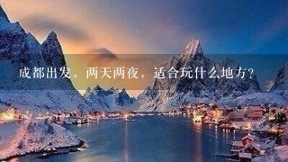 成都出发，两天两夜，适合玩什么地方？