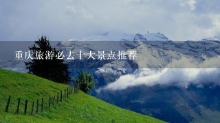 重庆旅游必去十大景点推荐