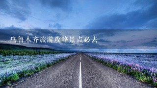 乌鲁木齐旅游攻略景点必去