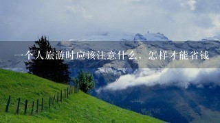 一个人旅游时应该注意什么，怎样才能省钱