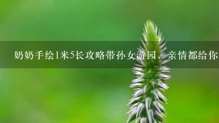 奶奶手绘1米5长攻略带孙女游园，亲情都给你带来了什么感动？