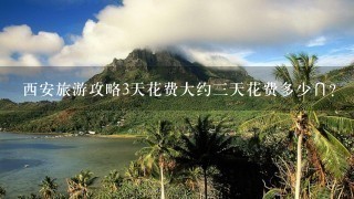 西安旅游攻略3天花费大约三天花费多少∩？