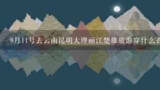 8月11号去云南昆明大理丽江楚雄旅游穿什么衣服？