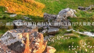 丽江旅游攻略自由行5天 丽江自由行5天旅游攻略有哪