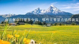 南岳衡山门票多少钱、哪些主要景点值得游览，在哪里住宿吃饭实惠、如何防止在旅游过程中被骗被宰，