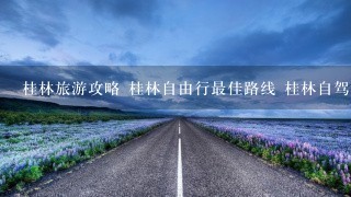 桂林旅游攻略 桂林自由行最佳路线 桂林自驾游怎么玩