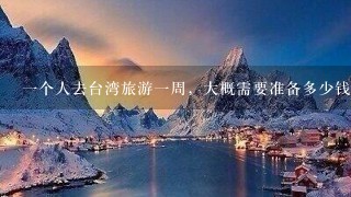 一个人去台湾旅游一周，大概需要准备多少钱？