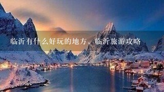 临沂有什么好玩的地方，临沂旅游攻略