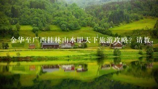 金华至广西桂林山水甲天下旅游攻略？请教，1如何去，坐火车大概需要多少时间？2必去的景点3旅途中要