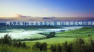 两人去厦门旅游要多少钱 厦门旅游攻略自助游费用预算