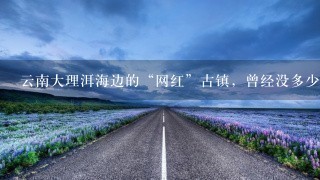 云南大理洱海边的“网红”古镇，曾经没多少人知道，