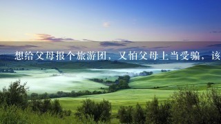 想给父母报个旅游团，又怕父母上当受骗，该怎样选择？