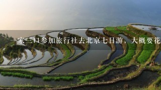 一家三口参加旅行社去北京七日游，大概要花费多少钱？