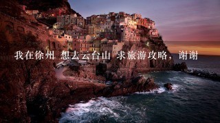 我在徐州 想去云台山 求旅游攻略，谢谢