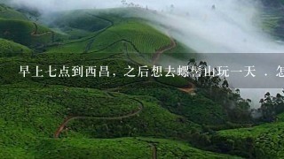 早上七点到西昌, 之后想去螺髻山玩一天 . 怎样坐车