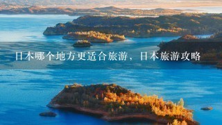 日本哪个地方更适合旅游，日本旅游攻略