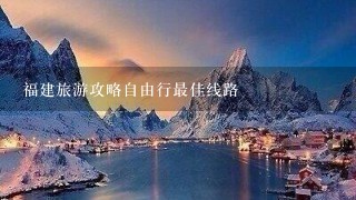 福建旅游攻略自由行最佳线路