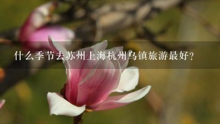 什么季节去苏州上海杭州乌镇旅游最好？