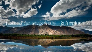 以asking for advice为题写一篇介绍中国景点的英语作文