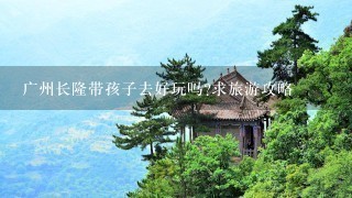 广州长隆带孩子去好玩吗?求旅游攻略