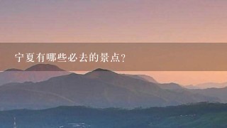 宁夏有哪些必去的景点？