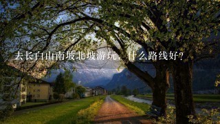 去长白山南坡北坡游玩，什么路线好？