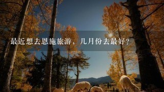 最近想去恩施旅游，几月份去最好？