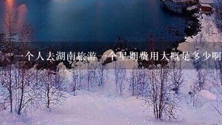 一个人去湖南旅游一个星期费用大概是多少啊?