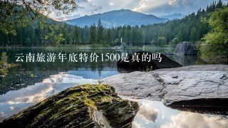 云南旅游年底特价1500是真的吗