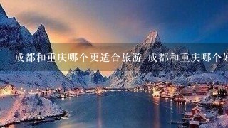 成都和重庆哪个更适合旅游 成都和重庆哪个好玩