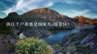 西江千户苗寨是国家几a级景区？