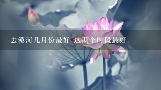 去漠河几月份最好 这两个时段最好