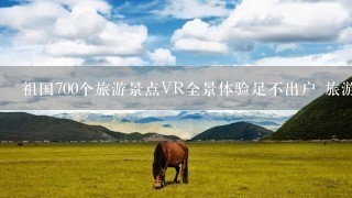 祖国700个旅游景点VR全景体验足不出户 旅游全国 电脑上怎么看