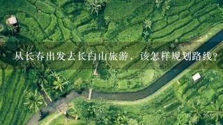 从长春出发去长白山旅游，该怎样规划路线？